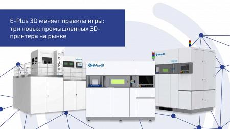 E-Plus 3D меняет правила игры: три новых промышленных 3D-принтера на рынке